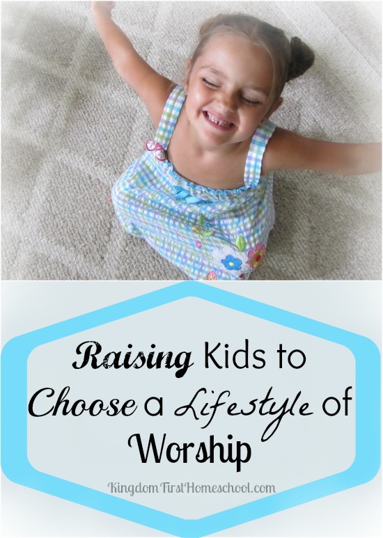 Raising Kids to Choose a Lifestyle of Worship | Kingdom First Homeschool