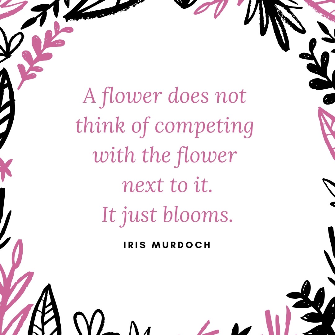 A flower does not think of competing with the flower next to it. It just blooms.